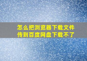 怎么把浏览器下载文件传到百度网盘下载不了