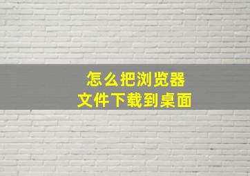 怎么把浏览器文件下载到桌面