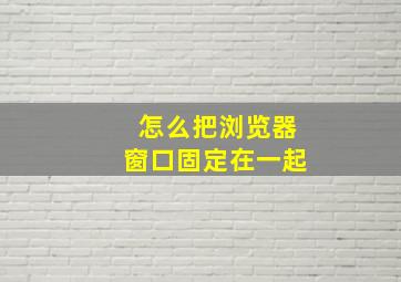 怎么把浏览器窗口固定在一起