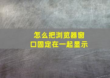 怎么把浏览器窗口固定在一起显示