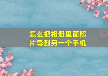 怎么把相册里面照片导到另一个手机