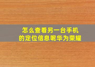 怎么查看另一台手机的定位信息呢华为荣耀