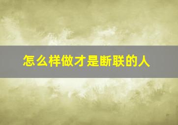 怎么样做才是断联的人