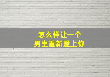 怎么样让一个男生重新爱上你