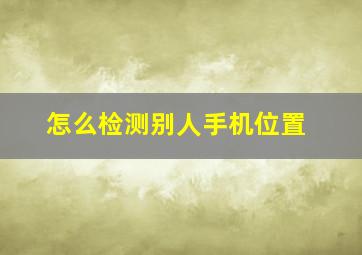 怎么检测别人手机位置