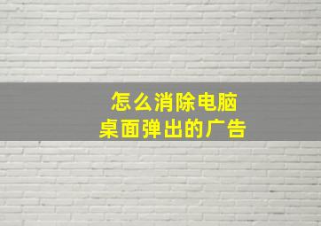 怎么消除电脑桌面弹出的广告