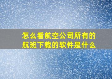 怎么看航空公司所有的航班下载的软件是什么