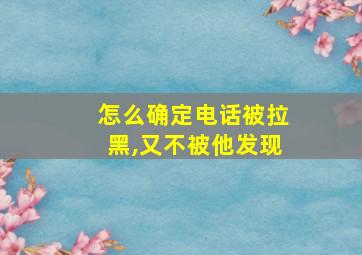 怎么确定电话被拉黑,又不被他发现