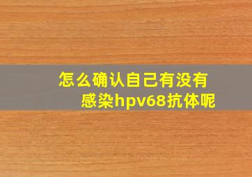 怎么确认自己有没有感染hpv68抗体呢