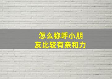 怎么称呼小朋友比较有亲和力