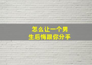 怎么让一个男生后悔跟你分手