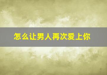 怎么让男人再次爱上你