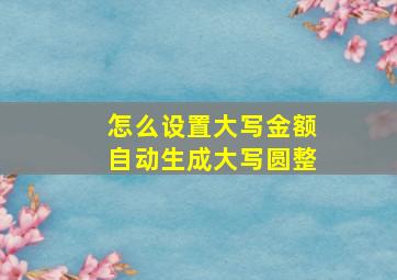 怎么设置大写金额自动生成大写圆整