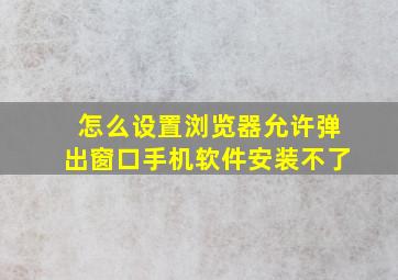 怎么设置浏览器允许弹出窗口手机软件安装不了