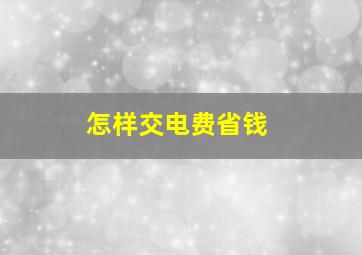 怎样交电费省钱