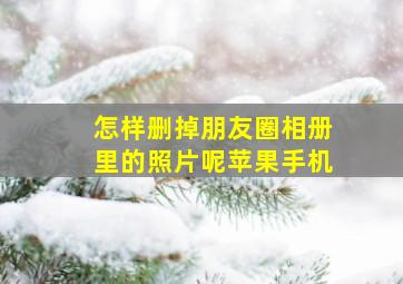 怎样删掉朋友圈相册里的照片呢苹果手机