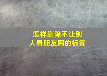 怎样删除不让别人看朋友圈的标签