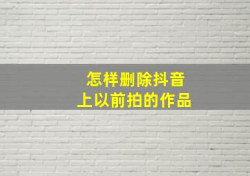 怎样删除抖音上以前拍的作品