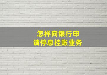 怎样向银行申请停息挂账业务