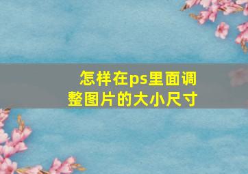 怎样在ps里面调整图片的大小尺寸