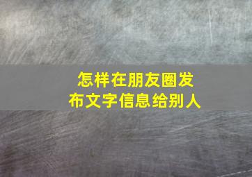 怎样在朋友圈发布文字信息给别人