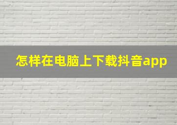 怎样在电脑上下载抖音app