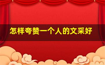 怎样夸赞一个人的文采好