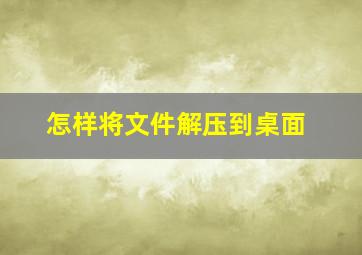 怎样将文件解压到桌面