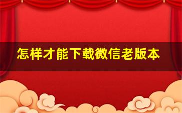 怎样才能下载微信老版本