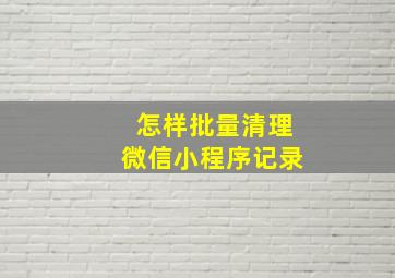 怎样批量清理微信小程序记录