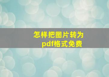 怎样把图片转为pdf格式免费