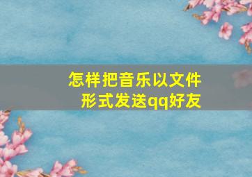 怎样把音乐以文件形式发送qq好友