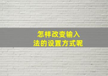 怎样改变输入法的设置方式呢