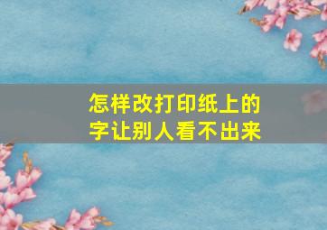 怎样改打印纸上的字让别人看不出来