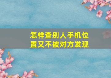 怎样查别人手机位置又不被对方发现