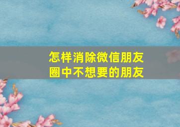 怎样消除微信朋友圈中不想要的朋友