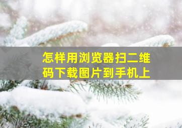 怎样用浏览器扫二维码下载图片到手机上