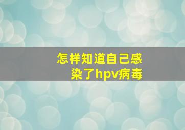 怎样知道自己感染了hpv病毒