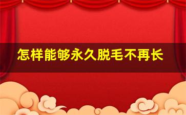 怎样能够永久脱毛不再长