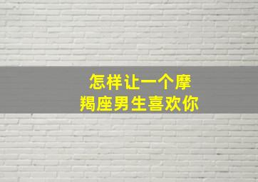 怎样让一个摩羯座男生喜欢你