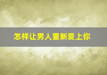 怎样让男人重新爱上你