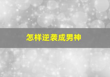 怎样逆袭成男神