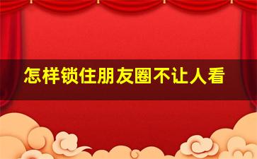 怎样锁住朋友圈不让人看