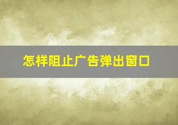 怎样阻止广告弹出窗口