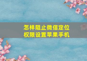 怎样阻止微信定位权限设置苹果手机