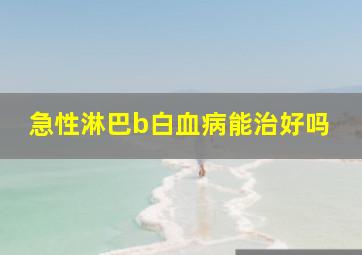 急性淋巴b白血病能治好吗