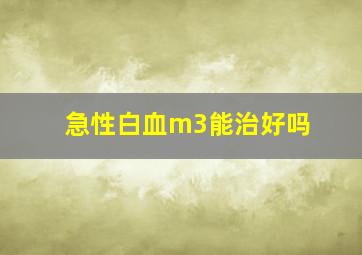 急性白血m3能治好吗