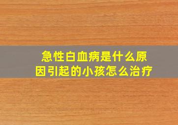 急性白血病是什么原因引起的小孩怎么治疗