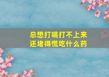 总想打嗝打不上来还堵得慌吃什么药