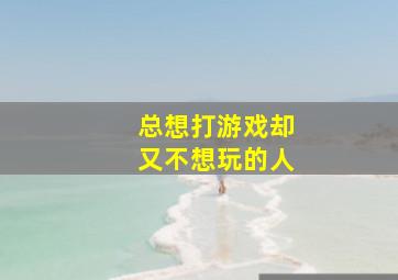 总想打游戏却又不想玩的人